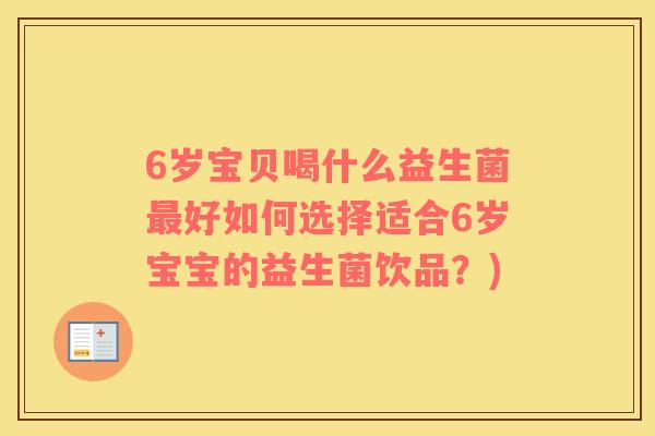 6岁宝贝喝什么益生菌好如何选择适合6岁宝宝的益生菌饮品?) 6岁宝贝喝什么益生菌好如何选择适合6岁宝宝的益生菌饮品?)