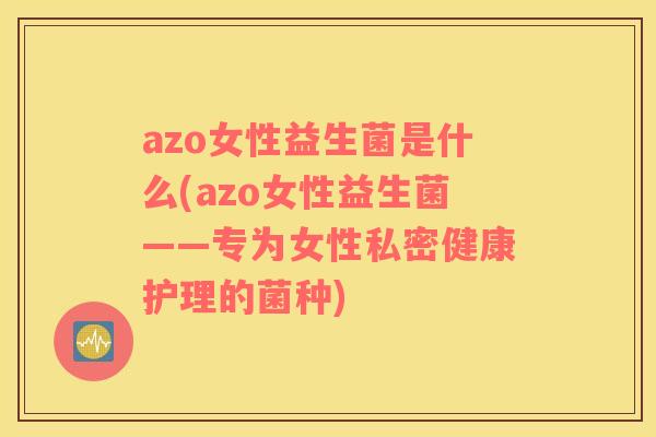 azo女性益生菌是什么(azo女性益生菌——专为女性私密健康护理的菌种) azo女性益生菌是什么(azo女性益生菌——专为女性私密健康护理的菌种)