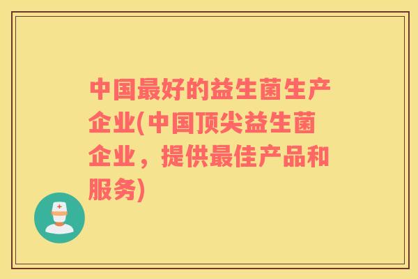 中国好的益生菌生产企业(中国益生菌企业，提供佳产品和服务)