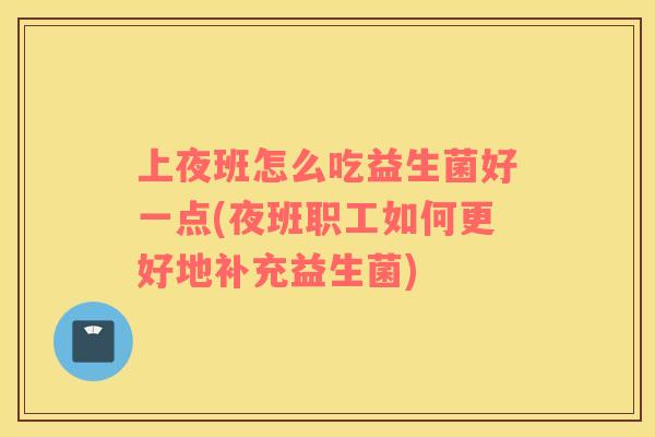 上夜班怎么吃益生菌好一点(夜班职工如何更好地补充益生菌) 上夜班怎么吃益生菌好一点(夜班职工如何更好地补充益生菌)