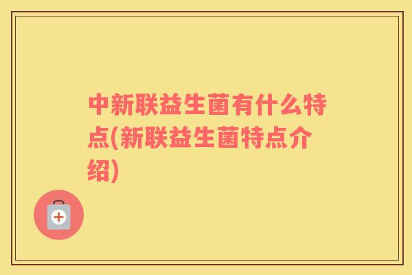 中新联益生菌有什么特点(新联益生菌特点介绍) 中新联益生菌有什么特点(新联益生菌特点介绍)