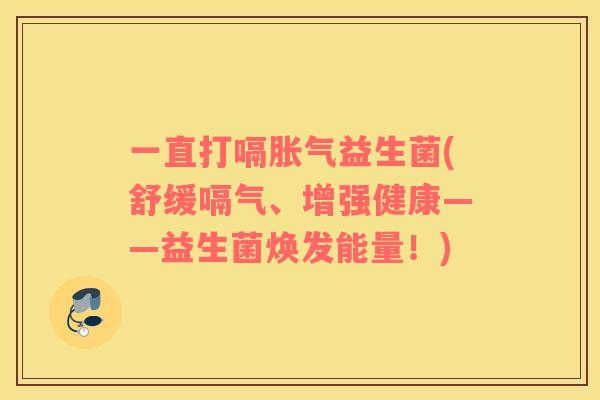 一直打嗝益生菌(舒缓嗝气、增强健康——益生菌焕发能量！)