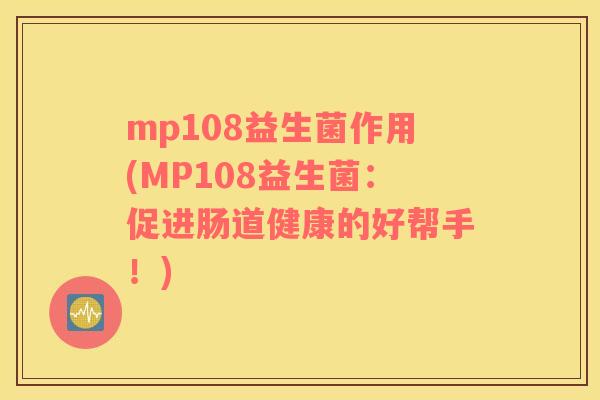 mp108益生菌作用(MP108益生菌:促进肠道健康的好帮手!) mp108益生菌作用(MP108益生菌:促进肠道健康的好帮手!)