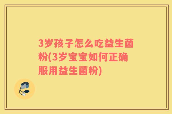 3岁孩子怎么吃益生菌粉(3岁宝宝如何正确服用益生菌粉) 3岁孩子怎么吃益生菌粉(3岁宝宝如何正确服用益生菌粉)
