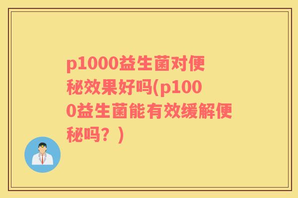 p1000益生菌对效果好吗(p1000益生菌能有效缓解吗？)