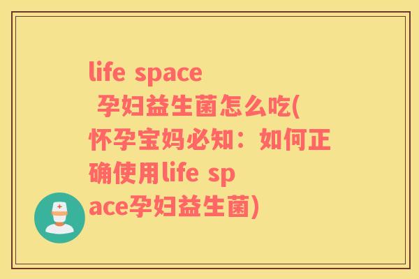 life space 孕妇益生菌怎么吃(怀孕宝妈必知：如何正确使用life space孕妇益生菌)