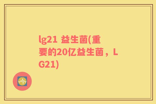 lg21 益生菌(重要的20亿益生菌，LG21)