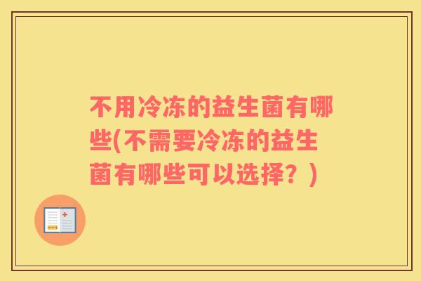不用冷冻的益生菌有哪些(不需要冷冻的益生菌有哪些可以选择？)
