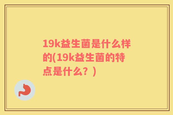 19k益生菌是什么样的(19k益生菌的特点是什么?) 19k益生菌是什么样的(19k益生菌的特点是什么?)