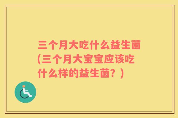 三个月大吃什么益生菌(三个月大宝宝应该吃什么样的益生菌?) 三个月大吃什么益生菌(三个月大宝宝应该吃什么样的益生菌?)