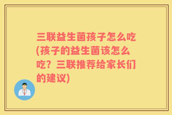 三联益生菌孩子怎么吃(孩子的益生菌该怎么吃？三联推荐给家长们的建议)
