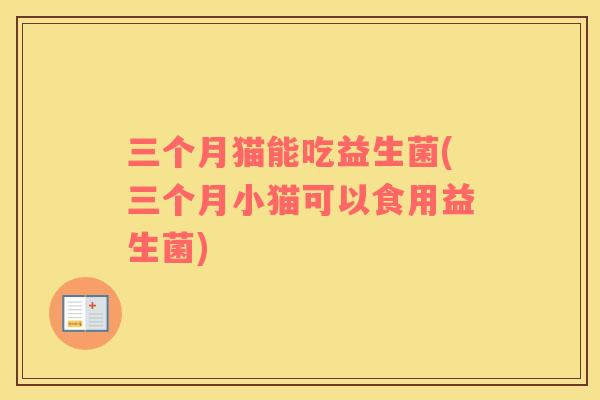 三个月猫能吃益生菌(三个月小猫可以食用益生菌) 三个月猫能吃益生菌(三个月小猫可以食用益生菌)