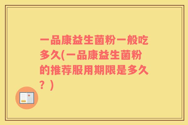 一品康益生菌粉一般吃多久(一品康益生菌粉的推荐服用期限是多久？)