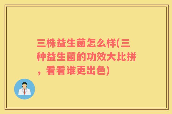 三株益生菌怎么样(三种益生菌的功效大比拼，看看谁更出色)