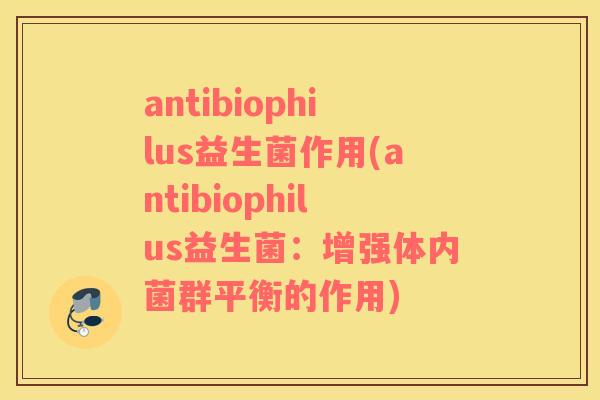 antibiophilus益生菌作用(antibiophilus益生菌：增强体内菌群平衡的作用)