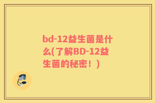 bd-12益生菌是什么(了解BD-12益生菌的秘密！)
