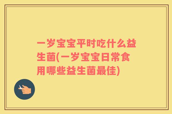 一岁宝宝平时吃什么益生菌(一岁宝宝日常食用哪些益生菌佳)