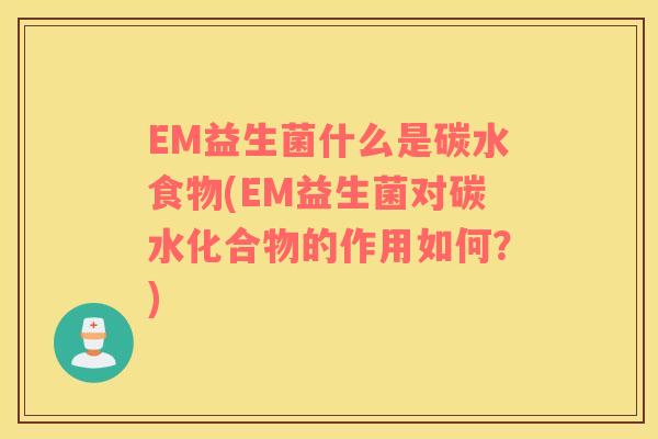 EM益生菌什么是碳水食物(EM益生菌对碳水化合物的作用如何？)