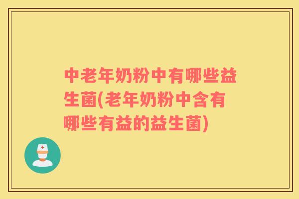 中老年奶粉中有哪些益生菌(老年奶粉中含有哪些有益的益生菌)