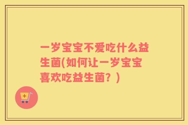 一岁宝宝不爱吃什么益生菌(如何让一岁宝宝喜欢吃益生菌？)