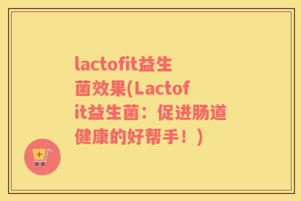 lactofit益生菌效果(Lactofit益生菌:促进肠道健康的好帮手!) lactofit益生菌效果(Lactofit益生菌:促进肠道健康的好帮手!)