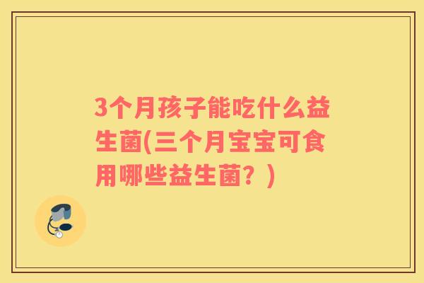 3个月孩子能吃什么益生菌(三个月宝宝可食用哪些益生菌？)