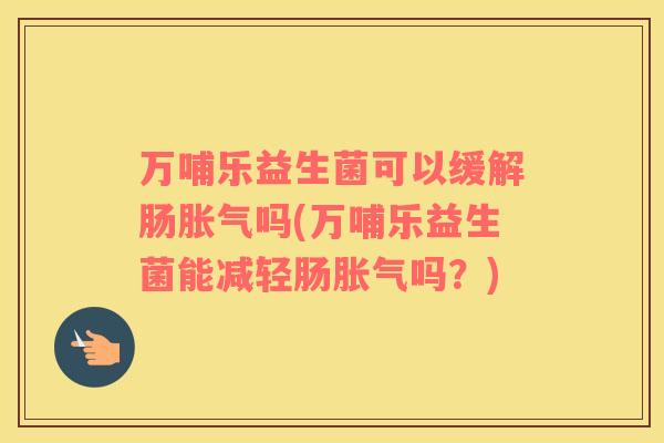 万哺乐益生菌可以缓解肠吗(万哺乐益生菌能减轻肠吗?) 万哺乐益生菌可以缓解肠吗(万哺乐益生菌能减轻肠吗?)