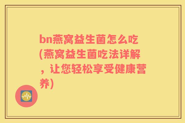 bn燕窝益生菌怎么吃(燕窝益生菌吃法详解，让您轻松享受健康营养)