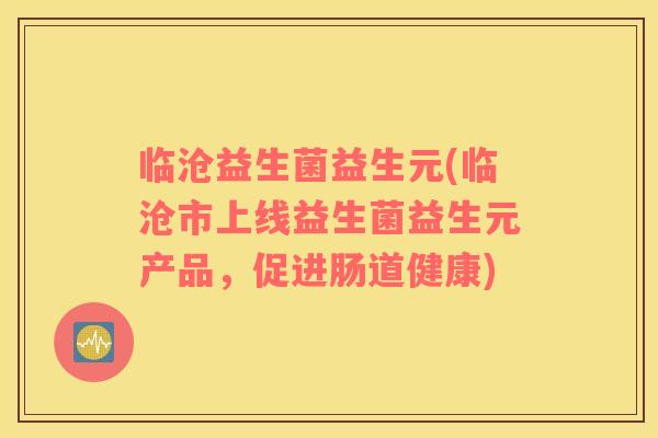 临沧益生菌益生元(临沧市上线益生菌益生元产品，促进肠道健康)