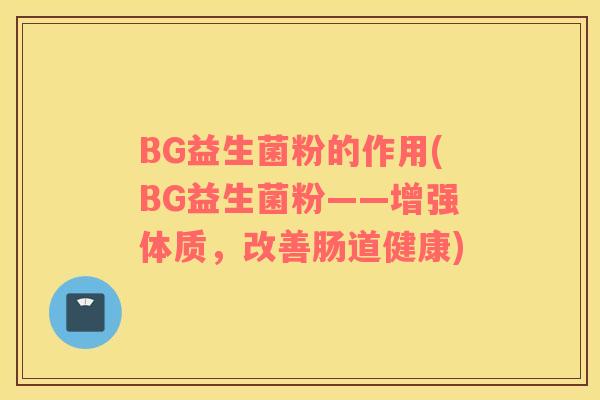 BG益生菌粉的作用(BG益生菌粉——增强体质，改善肠道健康)