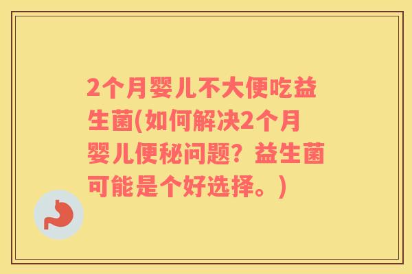 2个月婴儿不大便吃益生菌(如何解决2个月婴儿问题？益生菌可能是个好选择。)