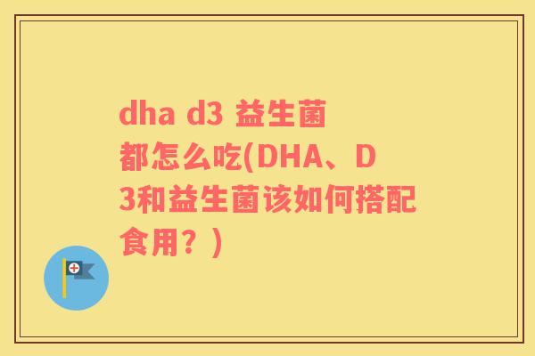 dha d3 益生菌都怎么吃(DHA、D3和益生菌该如何搭配食用？)