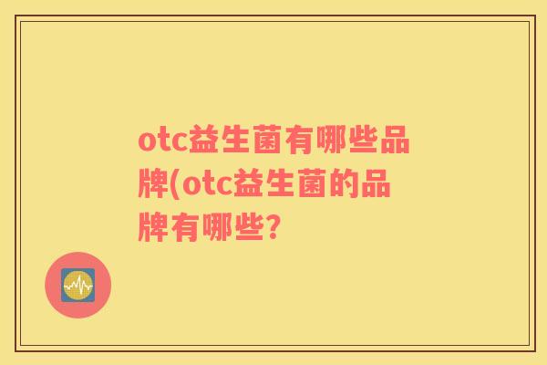otc益生菌有哪些品牌(otc益生菌的品牌有哪些? otc益生菌有哪些品牌(otc益生菌的品牌有哪些?