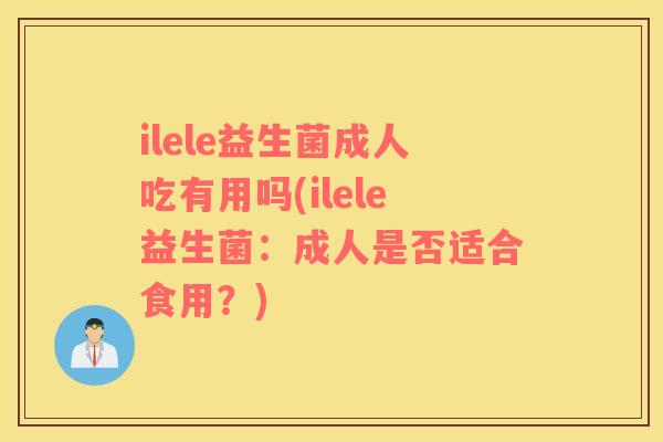 ilele益生菌成人吃有用吗(ilele益生菌：成人是否适合食用？)
