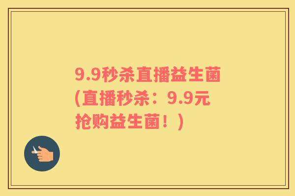 9.9秒杀直播益生菌(直播秒杀：9.9元抢购益生菌！)