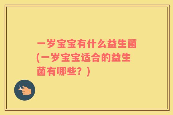 一岁宝宝有什么益生菌(一岁宝宝适合的益生菌有哪些？)