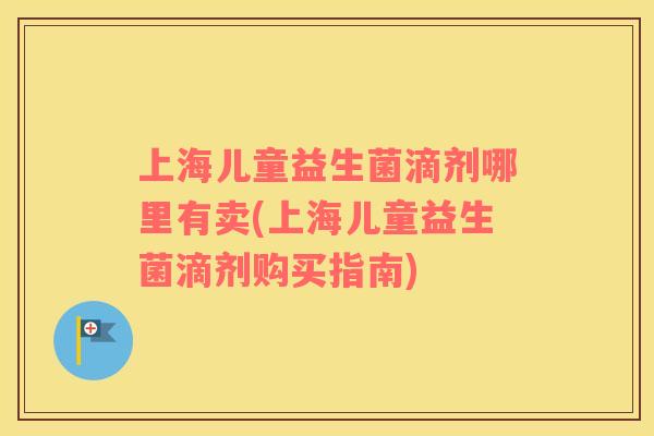 上海儿童益生菌滴剂哪里有卖(上海儿童益生菌滴剂购买指南)