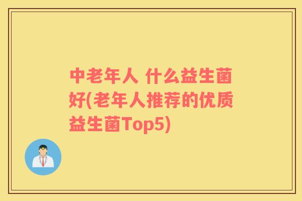 中老年人 什么益生菌好(老年人推荐的优质益生菌Top5)