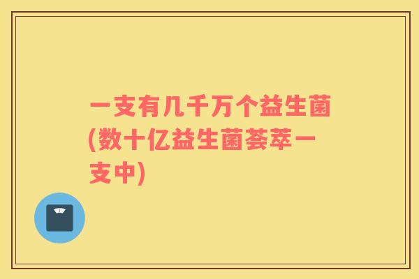 一支有几千万个益生菌(数十亿益生菌荟萃一支中)