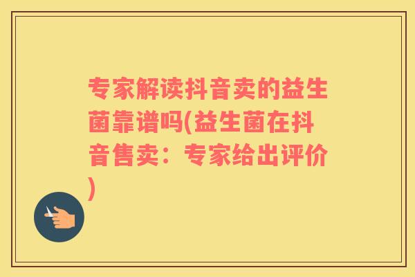 专家解读抖音卖的益生菌靠谱吗(益生菌在抖音售卖:专家给出评价) 专家解读抖音卖的益生菌靠谱吗(益生菌在抖音售卖:专家给出评价)