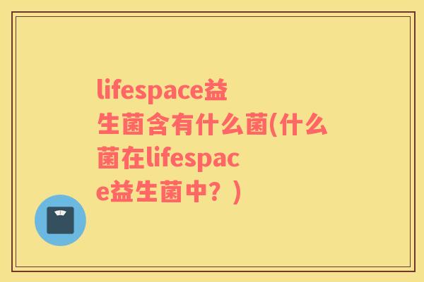 lifespace益生菌含有什么菌(什么菌在lifespace益生菌中?) lifespace益生菌含有什么菌(什么菌在lifespace益生菌中?)