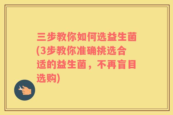 三步教你如何选益生菌(3步教你准确挑选合适的益生菌，不再盲目选购)