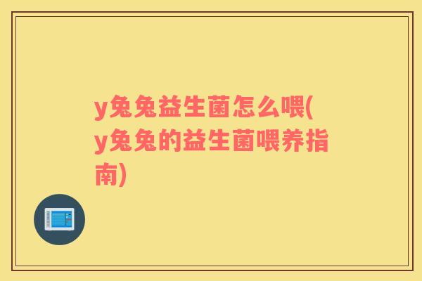 y兔兔益生菌怎么喂(y兔兔的益生菌喂养指南)