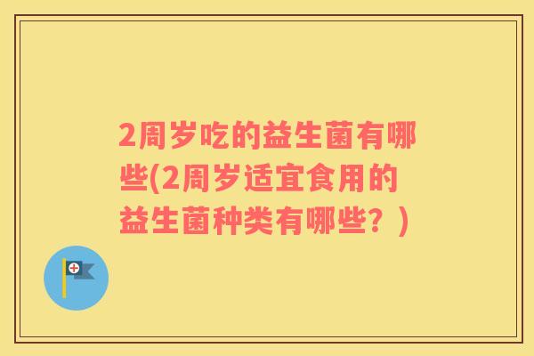 2周岁吃的益生菌有哪些(2周岁适宜食用的益生菌种类有哪些？)
