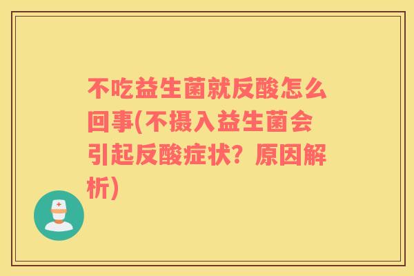 不吃益生菌就反酸怎么回事(不摄入益生菌会引起反酸症状？原因解析)