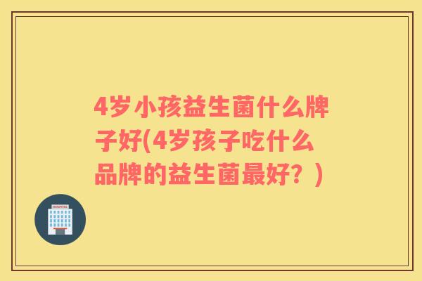 4岁小孩益生菌什么牌子好(4岁孩子吃什么品牌的益生菌好？)
