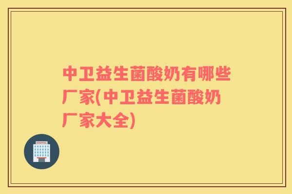 中卫益生菌酸奶有哪些厂家(中卫益生菌酸奶厂家大全)