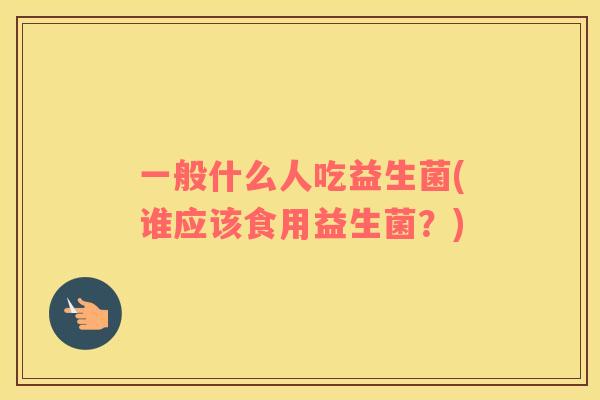 一般什么人吃益生菌(谁应该食用益生菌？)