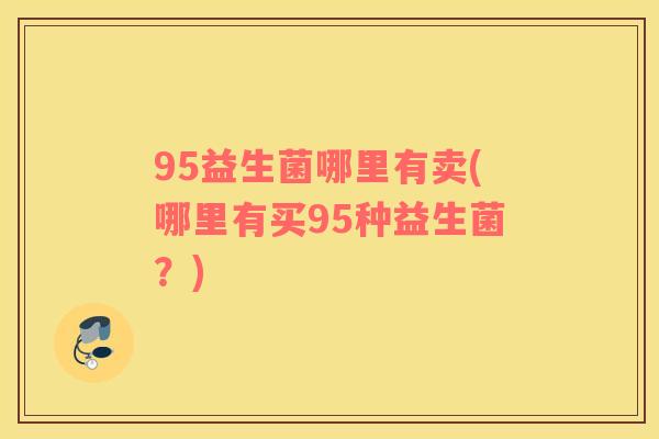 95益生菌哪里有卖(哪里有买95种益生菌？)