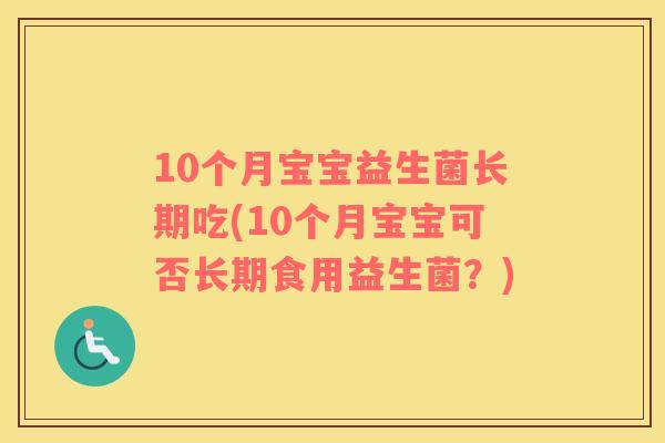 10个月宝宝益生菌长期吃(10个月宝宝可否长期食用益生菌?) 10个月宝宝益生菌长期吃(10个月宝宝可否长期食用益生菌?)